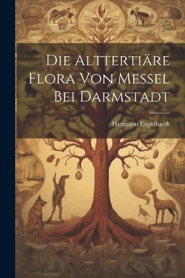 Die Altterti&auml;re Flora von Messel bei Darmstadt - Hermann Engelhardt