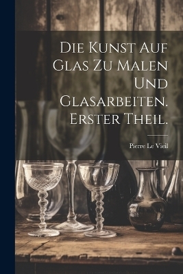 Die Kunst auf Glas zu malen und Glasarbeiten. Erster Theil. - Pierre Le Vieil