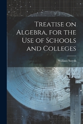 Treatise on Algebra, for the use of Schools and Colleges - William Smyth