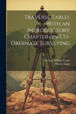 Traverse Tables With an Introductory Chapter on Co-ordinate Surveying - Henry Louis, George William Caunt