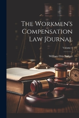 The Workmen's Compensation Law Journal; Volume 4 - William Otis Badger