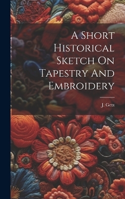 A Short Historical Sketch On Tapestry And Embroidery - J Getz