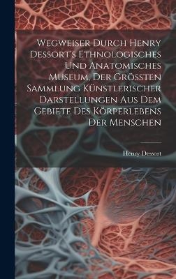 Wegweiser Durch Henry Dessort's Ethnologisches Und Anatomisches Museum, Der Größten Sammlung Künstlerischer Darstellungen Aus Dem Gebiete Des Körperlebens Der Menschen