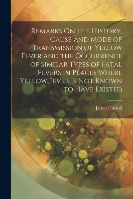 Remarks On the History, Cause and Mode of Transmission of Yellow Fever and the Occurrence of Similar Types of Fatal Fevers in Places Where Yellow Fever Is Not Known to Have Existed