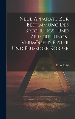 Neue Apparate Zur Bestimmung Des Brechungs- Und Zerstreuungs-Verm&ouml;gens Fester Und Fl&uuml;ssiger K&ouml;rper - Ernst Abb&eacute;