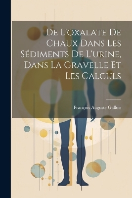 De L'oxalate De Chaux Dans Les S&eacute;diments De L'urine, Dans La Gravelle Et Les Calculs - Fran&ccedil;ois Auguste Gallois