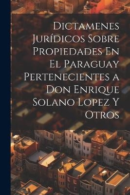 Dictamenes Jurídicos Sobre Propiedades En El Paraguay Pertenecientes a Don Enrique Solano Lopez Y Otros