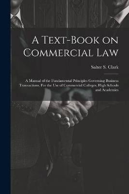 A Text-book on Commercial Law; a Manual of the Fundamental Principles Governing Business Transactions. For the Use of Commercial Colleges, High Schools and Academies