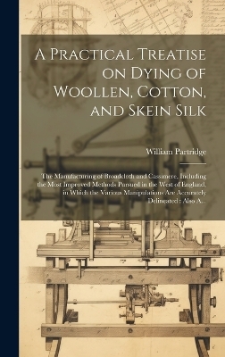A Practical Treatise on Dying of Woollen, Cotton, and Skein Silk - William Partridge