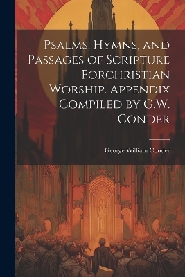 Psalms, Hymns, and Passages of Scripture Forchristian Worship. Appendix Compiled by G.W. Conder - George William Conder