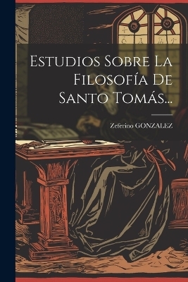 Estudios Sobre La Filosof&iacute;a De Santo Tom&aacute;s... - Zeferino Gonzalez