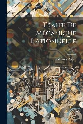 Trait&eacute; de m&eacute;canique rationnelle; Tome 1 - Paul &Eacute;mile 1855-1930 Appell