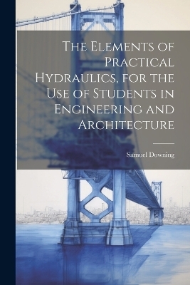 The Elements of Practical Hydraulics, for the use of Students in Engineering and Architecture - Samuel Downing