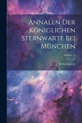 Annalen Der K&ouml;niglichen Sternwarte Bei M&uuml;nchen; Volume 13 - K Sternwarte