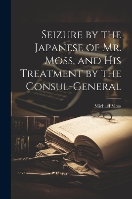 Seizure by the Japanese of Mr. Moss, and His Treatment by the Consul-general