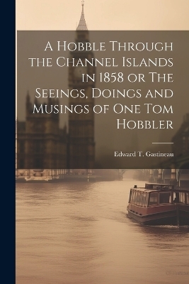 A Hobble Through the Channel Islands in 1858 or The Seeings, Doings and Musings of One Tom Hobbler