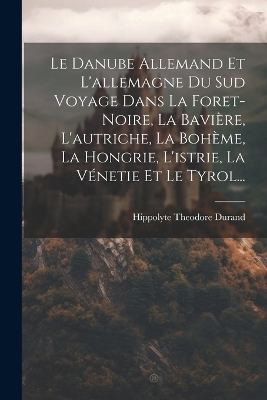 Le Danube Allemand Et L'allemagne Du Sud Voyage Dans La Foret-Noire, La Bavière, L'autriche, La Bohème, La Hongrie, L'istrie, La Vénetie Et Le Tyrol...
