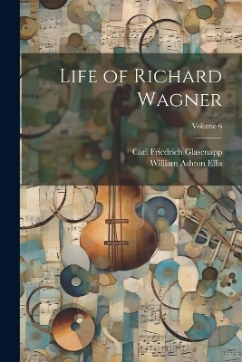 Life of Richard Wagner; Volume 6 - Carl Friedrich Glasenapp, William Ashton Ellis