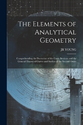 The Elements of Analytical Geometry; Comprehending the Doctorine of the Conic Sections and the General Theory of Curves and Surfces of the Second Order - Jr Young  Jr