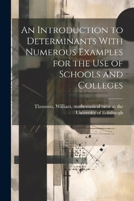 An Introduction to Determinants With Numerous Examples for the Use of Schools and Colleges - 