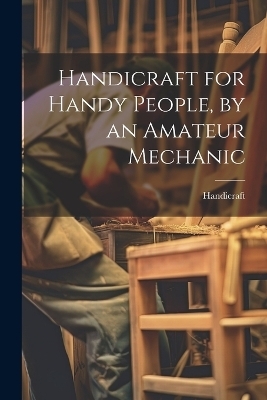 Handicraft for Handy People, by an Amateur Mechanic -  Handicraft