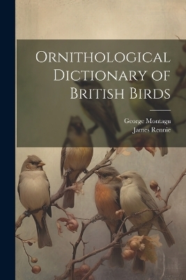 Ornithological Dictionary of British Birds - George 1751-1815 Montagu, James 1787-1867 Rennie