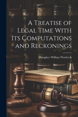 A Treatise of Legal Time With Its Computations and Reckonings - Humphry William Woolrych