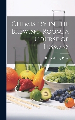 Chemistry in the Brewing-Room, a Course of Lessons - Charles Henry Piesse