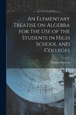 An Elementary Treatise on Algebra for the Use of the Students in High School and Colleges
