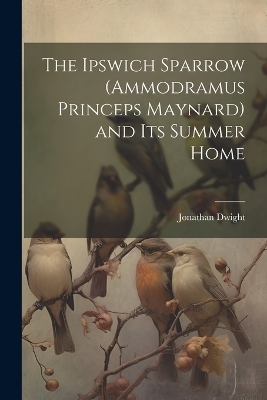 The Ipswich Sparrow (Ammodramus Princeps Maynard) and Its Summer Home - Jonathan Dwight