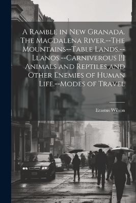 A Ramble in New Granada. The Magdalena River.--The Mountains--Table Lands.--Llanos.--Carniverous [!] Animals and Reptiles and Other Enemies of Human Life.--Modes of Travel
