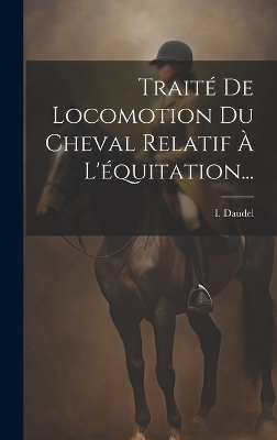 Traité De Locomotion Du Cheval Relatif À L'équitation... - I Daudel