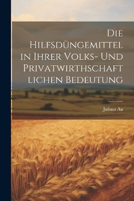 Die Hilfsdüngemittel in Ihrer Volks- und Privatwirthschaftlichen Bedeutung