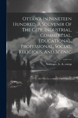 Ottawa In Nineteen Hundred. A Souvenir Of The City, Industrial, Commercial, Educational, Professional, Social, Religious, And Scenic