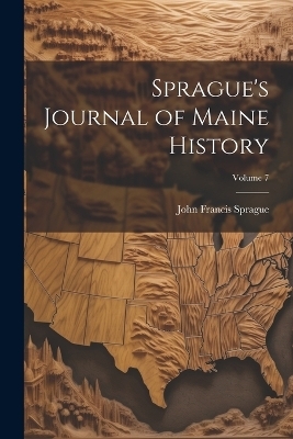 Sprague's Journal of Maine History; Volume 7 - John Francis Sprague
