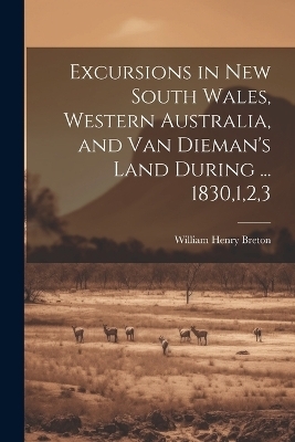 Excursions in New South Wales, Western Australia, and Van Dieman's Land During ... 1830,1,2,3 - William Henry Breton