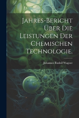Jahres-Bericht über die Leistungen der chemischen Technologie.