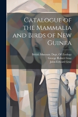 Catalogue of the Mammalia and Birds of New Guinea - John Edward Gray, George Robert Gray
