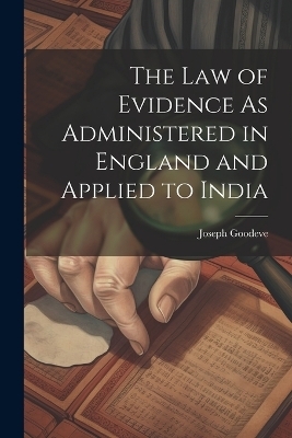 The Law of Evidence As Administered in England and Applied to India - Joseph Goodeve