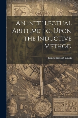 An Intellectual Arithmetic, Upon the Inductive Method - James Stewart Eaton