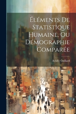&Eacute;l&eacute;ments De Statistique Humaine, Ou D&eacute;mographie Compar&eacute;e - Achille Guillard