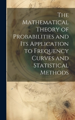 The Mathematical Theory of Probabilities and Its Application to Frequency Curves and Statistical Methods -  Anonymous