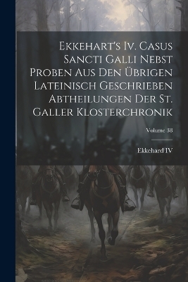 Ekkehart's Iv. Casus Sancti Galli Nebst Proben Aus Den Übrigen Lateinisch Geschrieben Abtheilungen Der St. Galler Klosterchronik; Volume 38