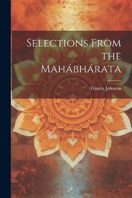 Selections From the Mah&aacute;bh&aacute;rata - Francis Johnson