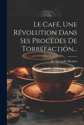 Le Caf&eacute;, Une R&eacute;volution Dans Ses Proc&eacute;d&eacute;s De Torr&eacute;faction... - 