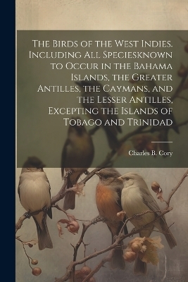 The Birds of the West Indies. Including all Speciesknown to Occur in the Bahama Islands, the Greater Antilles, the Caymans, and the Lesser Antilles, Excepting the Islands of Tobago and Trinidad