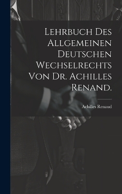 Lehrbuch des allgemeinen deutschen Wechselrechts von Dr. Achilles Renand.
