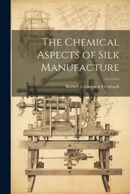 The Chemical Aspects of Silk Manufacture - Robert Livingston Fernbach