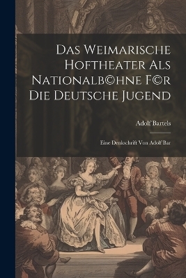Das Weimarische Hoftheater als Nationalb(c)hne f(c)r die deutsche Jugend; eine Denkschrift von Adolf Bar - Adolf Bartels