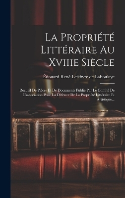 La Propri&eacute;t&eacute; Litt&eacute;raire Au Xviiie Si&egrave;cle - 
